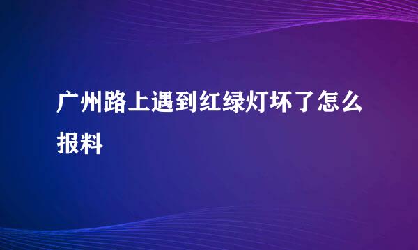 广州路上遇到红绿灯坏了怎么报料
