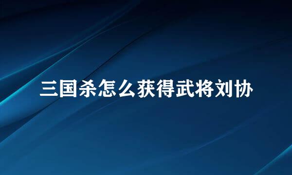 三国杀怎么获得武将刘协