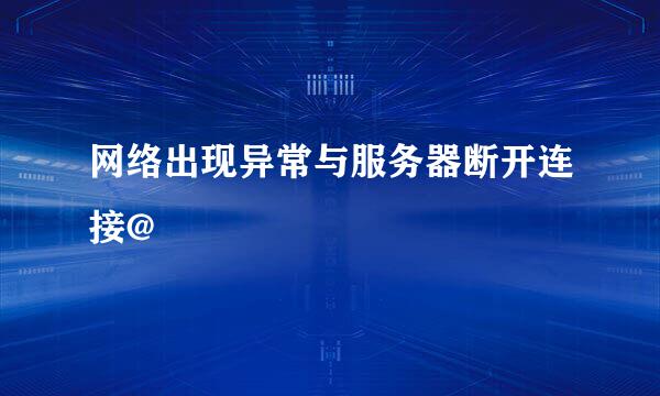 网络出现异常与服务器断开连接@