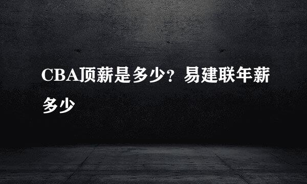 CBA顶薪是多少？易建联年薪多少