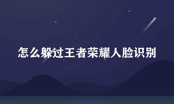 怎么躲过王者荣耀人脸识别