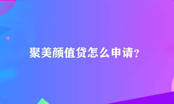 聚美颜值贷怎么申请？