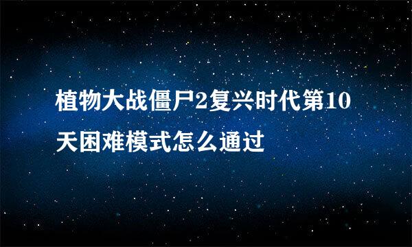 植物大战僵尸2复兴时代第10天困难模式怎么通过