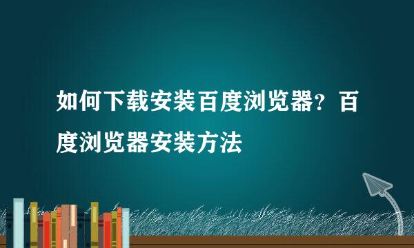 如何下载安装百度浏览器？百度浏览器安装方法