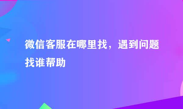 微信客服在哪里找，遇到问题找谁帮助
