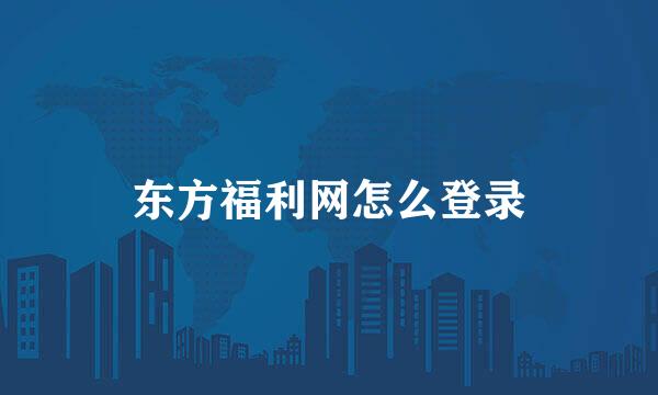 东方福利网怎么登录