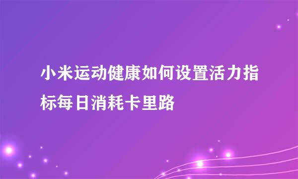 小米运动健康如何设置活力指标每日消耗卡里路