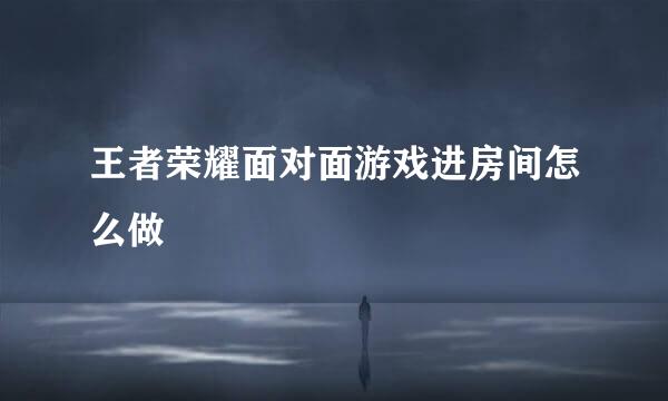 王者荣耀面对面游戏进房间怎么做