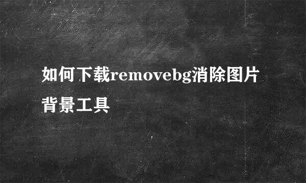 如何下载removebg消除图片背景工具