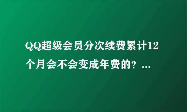 QQ超级会员分次续费累计12个月会不会变成年费的？不是一次性支付12月，到期时间距离当时超过12月