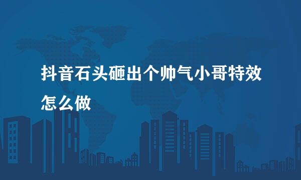 抖音石头砸出个帅气小哥特效怎么做