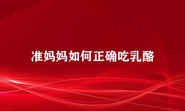 准妈妈如何正确吃乳酪