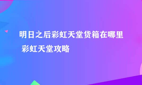 明日之后彩虹天堂货箱在哪里 彩虹天堂攻略