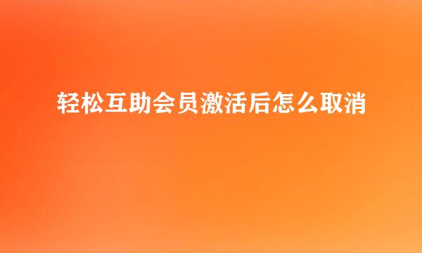 轻松互助会员激活后怎么取消