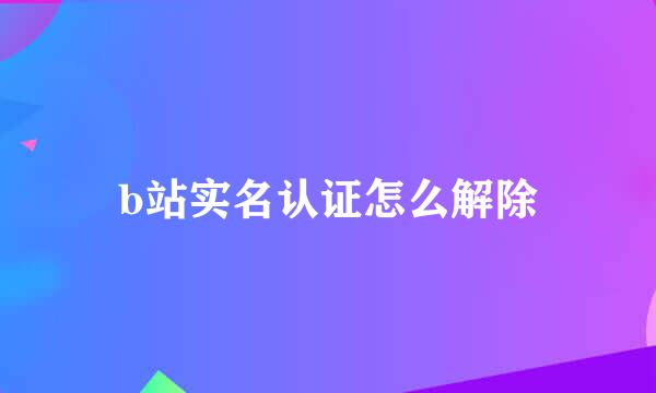 b站实名认证怎么解除