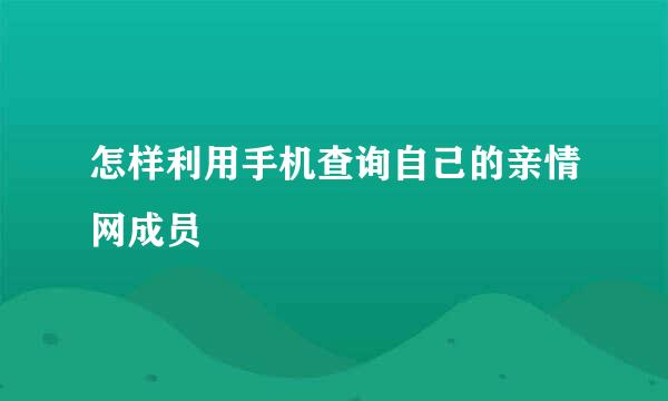 怎样利用手机查询自己的亲情网成员