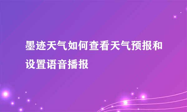 墨迹天气如何查看天气预报和设置语音播报