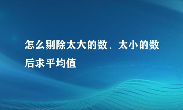 怎么剔除太大的数、太小的数后求平均值