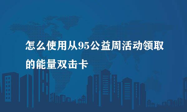 怎么使用从95公益周活动领取的能量双击卡