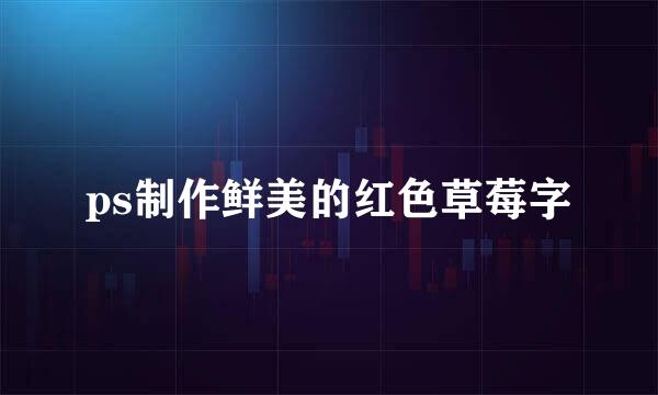 ps制作鲜美的红色草莓字