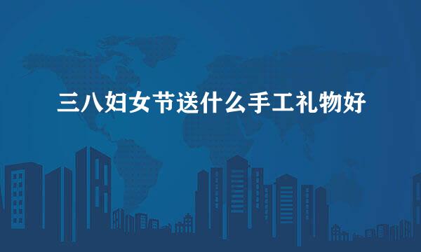 三八妇女节送什么手工礼物好