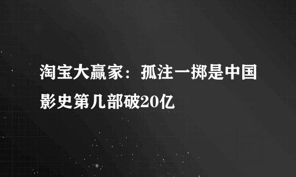 淘宝大赢家：孤注一掷是中国影史第几部破20亿