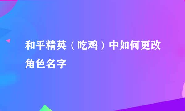 和平精英（吃鸡）中如何更改角色名字