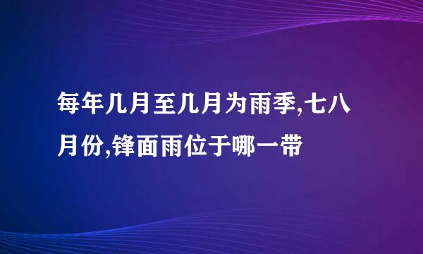 每年几月至几月为雨季,七八月份,锋面雨位于哪一带
