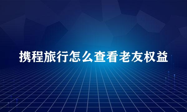 携程旅行怎么查看老友权益