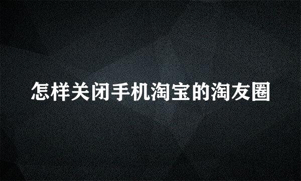 怎样关闭手机淘宝的淘友圈