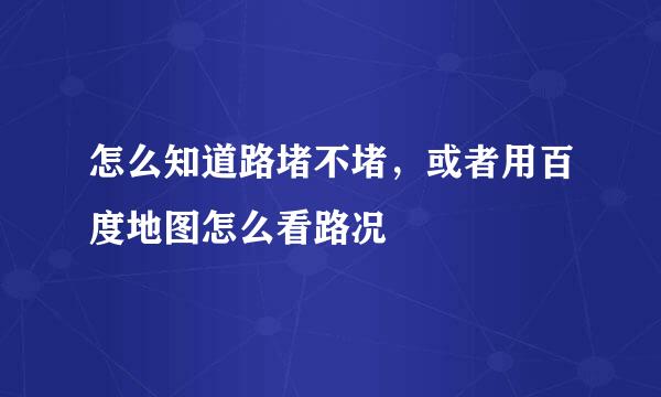 怎么知道路堵不堵，或者用百度地图怎么看路况