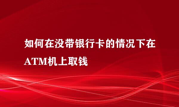 如何在没带银行卡的情况下在ATM机上取钱