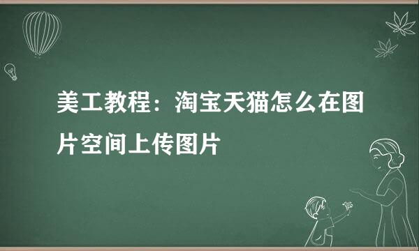 美工教程：淘宝天猫怎么在图片空间上传图片
