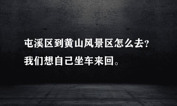 屯溪区到黄山风景区怎么去？我们想自己坐车来回。