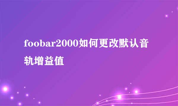 foobar2000如何更改默认音轨增益值