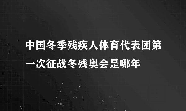 中国冬季残疾人体育代表团第一次征战冬残奥会是哪年