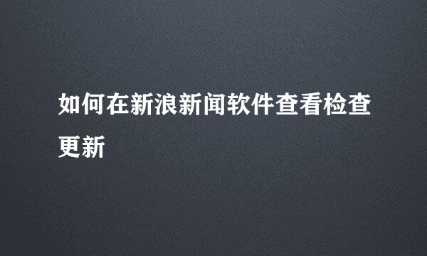 如何在新浪新闻软件查看检查更新