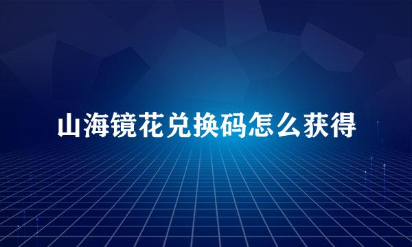 山海镜花兑换码怎么获得