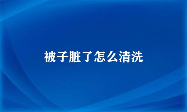 被子脏了怎么清洗