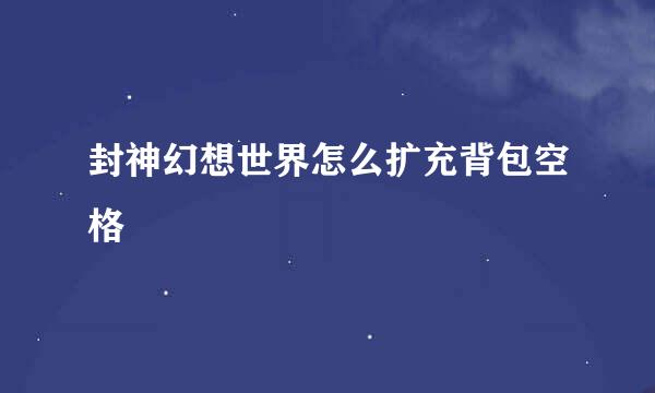 封神幻想世界怎么扩充背包空格