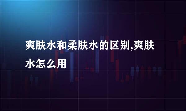 爽肤水和柔肤水的区别,爽肤水怎么用