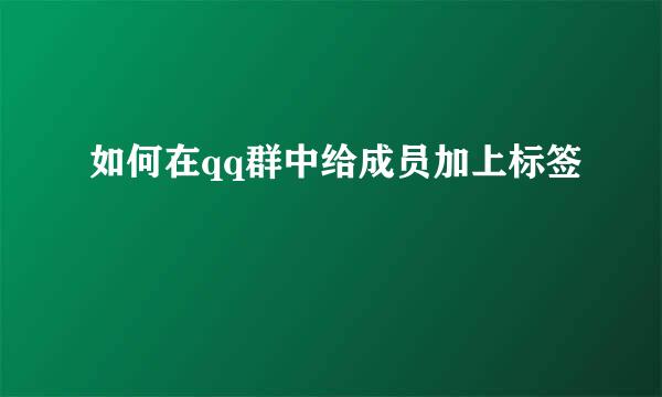 如何在qq群中给成员加上标签