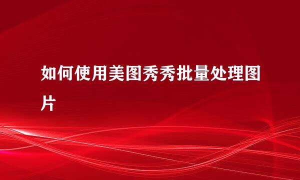 如何使用美图秀秀批量处理图片