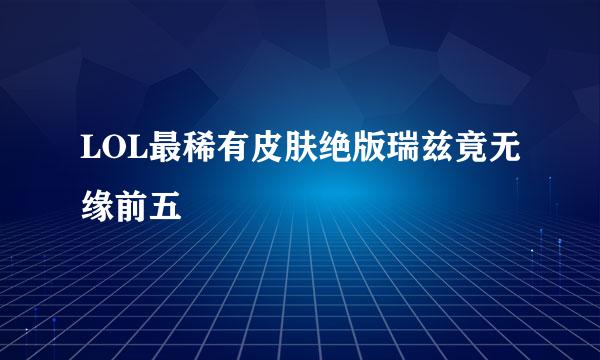 LOL最稀有皮肤绝版瑞兹竟无缘前五