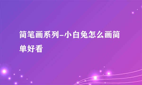 简笔画系列-小白兔怎么画简单好看
