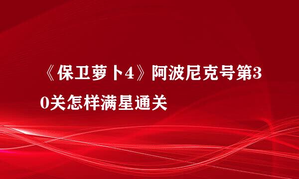 《保卫萝卜4》阿波尼克号第30关怎样满星通关