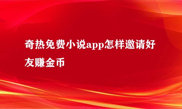 奇热免费小说app怎样邀请好友赚金币