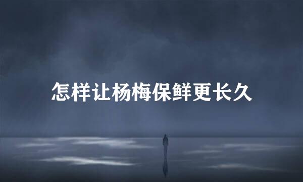 怎样让杨梅保鲜更长久
