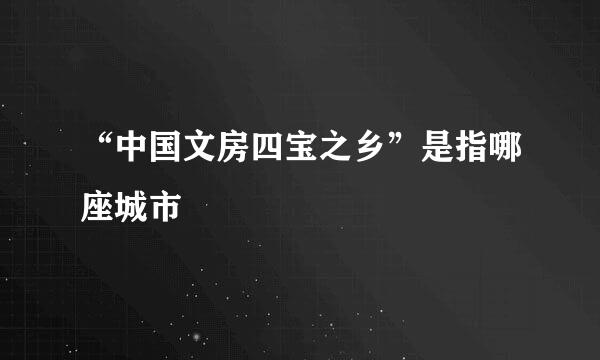 “中国文房四宝之乡”是指哪座城市