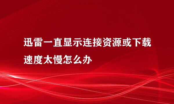 迅雷一直显示连接资源或下载速度太慢怎么办